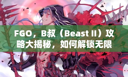 FGO，B叔（Beast II）攻略大揭秘，如何解鎖無限可能？