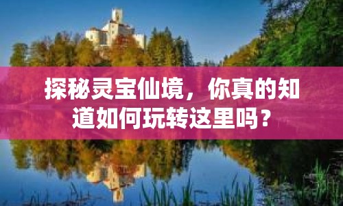 探秘靈寶仙境，你真的知道如何玩轉(zhuǎn)這里嗎？