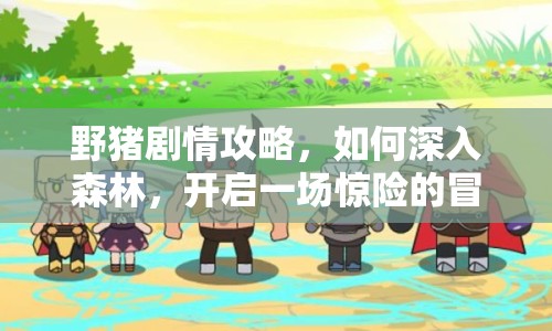 野豬劇情攻略，如何深入森林，開啟一場(chǎng)驚險(xiǎn)的冒險(xiǎn)之旅？