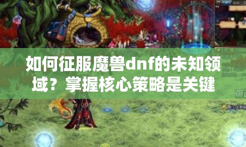 如何征服魔獸dnf的未知領(lǐng)域？掌握核心策略是關(guān)鍵！