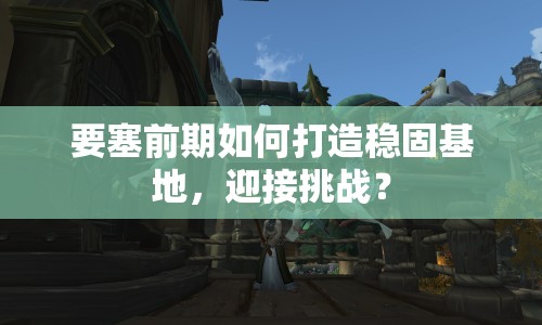 要塞前期如何打造穩(wěn)固基地，迎接挑戰(zhàn)？