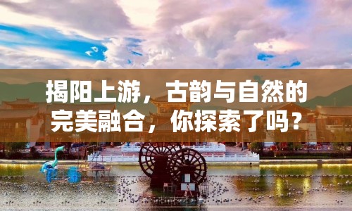 揭陽上游，古韻與自然的完美融合，你探索了嗎？