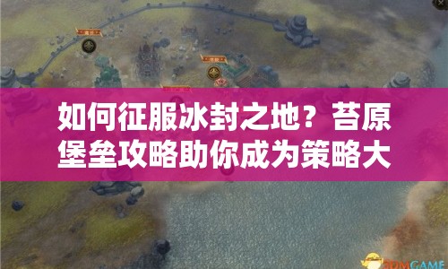 如何征服冰封之地？苔原堡壘攻略助你成為策略大師！