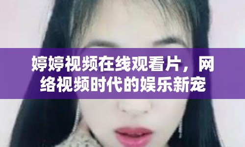 婷婷視頻在線觀看片，網絡視頻時代的娛樂新寵