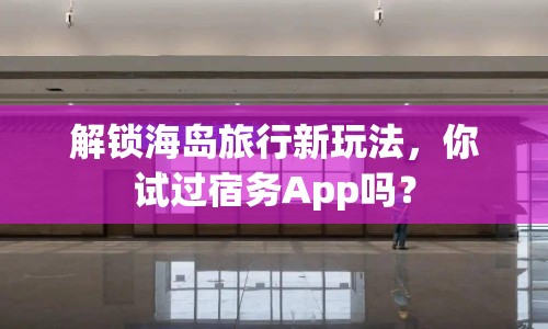 解鎖海島旅行新玩法，你試過宿務(wù)App嗎？