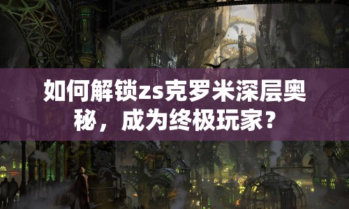如何解鎖zs克羅米深層奧秘，成為終極玩家？