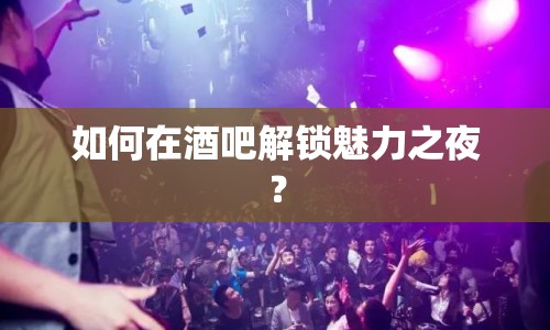 如何在酒吧解鎖魅力之夜？
