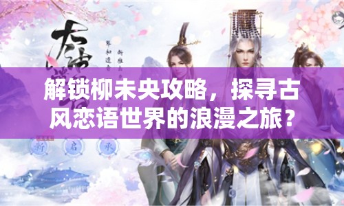 解鎖柳未央攻略，探尋古風戀語世界的浪漫之旅？