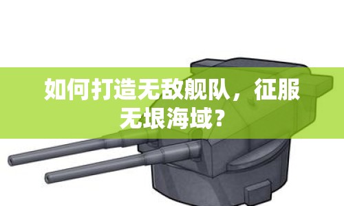 如何打造無(wú)敵艦隊(duì)，征服無(wú)垠海域？