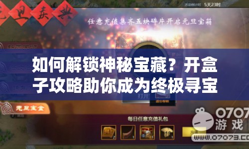 如何解鎖神秘寶藏？開(kāi)盒子攻略助你成為終極尋寶大師！