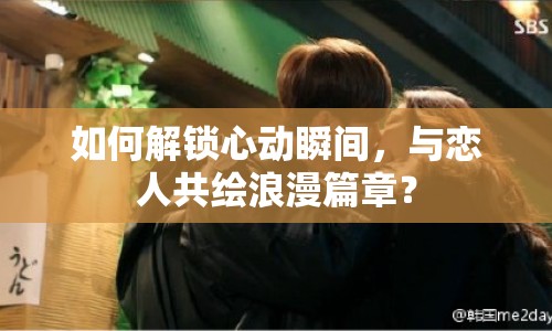 如何解鎖心動(dòng)瞬間，與戀人共繪浪漫篇章？
