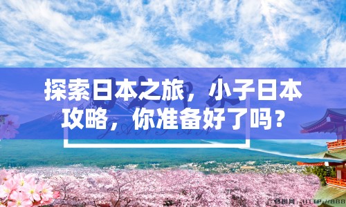 探索日本之旅，小子日本攻略，你準備好了嗎？