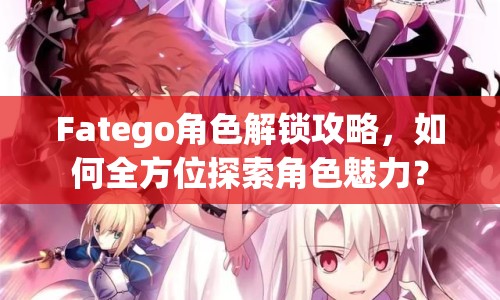 Fatego角色解鎖攻略，如何全方位探索角色魅力？