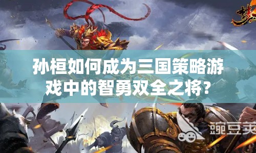 孫桓如何成為三國策略游戲中的智勇雙全之將？