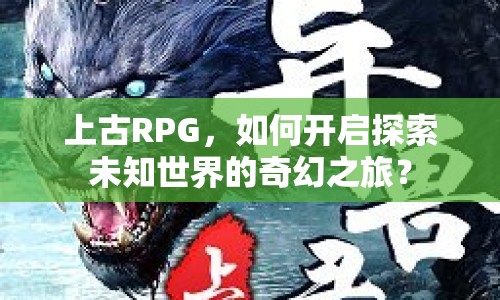 上古RPG，如何開啟探索未知世界的奇幻之旅？