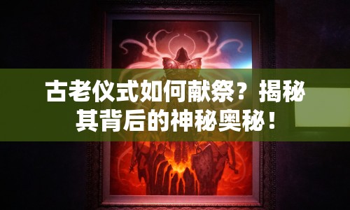 古老儀式如何獻祭？揭秘其背后的神秘奧秘！