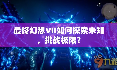 最終幻想VII如何探索未知，挑戰(zhàn)極限？