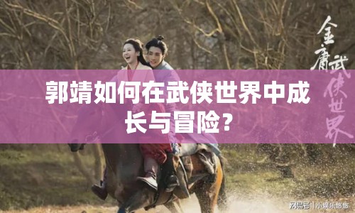 郭靖如何在武俠世界中成長與冒險(xiǎn)？