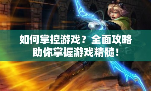 如何掌控游戲？全面攻略助你掌握游戲精髓！