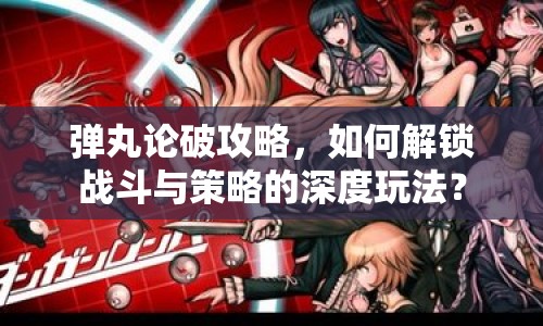 彈丸論破攻略，如何解鎖戰(zhàn)斗與策略的深度玩法？