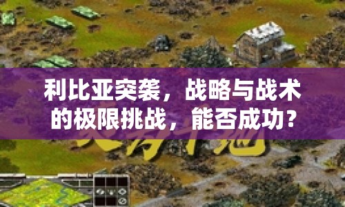 利比亞突襲，戰(zhàn)略與戰(zhàn)術的極限挑戰(zhàn)，能否成功？