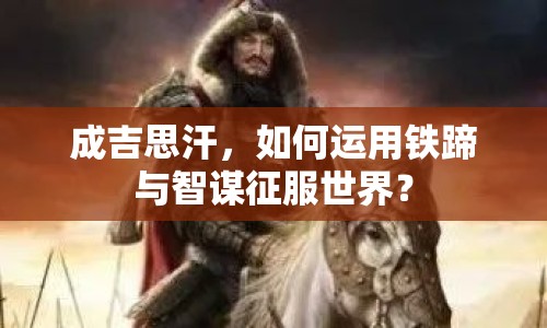 成吉思汗，如何運用鐵蹄與智謀征服世界？