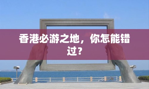 香港必游之地，你怎能錯過？