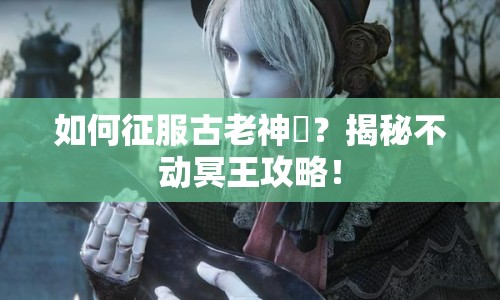 如何征服古老神祇？揭秘不動(dòng)冥王攻略！