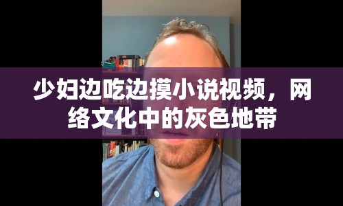 少婦邊吃邊摸小說視頻，網(wǎng)絡(luò)文化中的灰色地帶