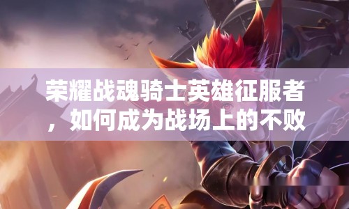 榮耀戰(zhàn)魂騎士英雄征服者，如何成為戰(zhàn)場上的不敗王者？