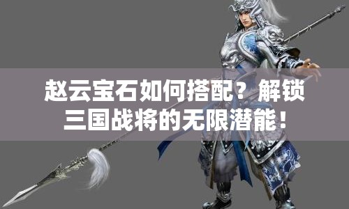 趙云寶石如何搭配？解鎖三國(guó)戰(zhàn)將的無(wú)限潛能！