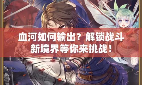 血河如何輸出？解鎖戰(zhàn)斗新境界等你來挑戰(zhàn)！