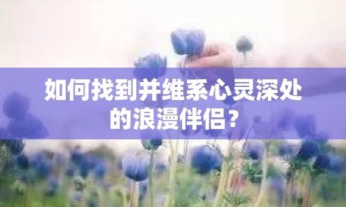 如何找到并維系心靈深處的浪漫伴侶？