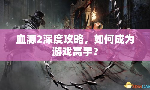 血源2深度攻略，如何成為游戲高手？