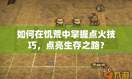 如何在饑荒中掌握點(diǎn)火技巧，點(diǎn)亮生存之路？