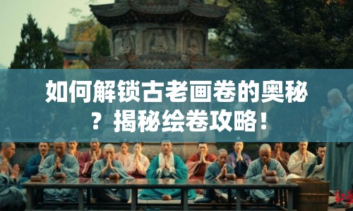 如何解鎖古老畫卷的奧秘？揭秘繪卷攻略！