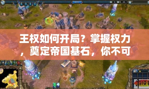 王權(quán)如何開局？掌握權(quán)力，奠定帝國基石，你不可不知的攻略！