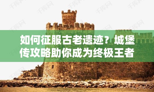 如何征服古老遺跡？城堡傳攻略助你成為終極王者！