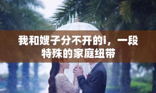 我和嫂子分不開的i，一段特殊的家庭紐帶