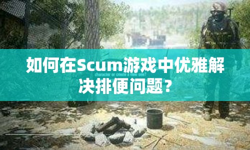 如何在Scum游戲中優(yōu)雅解決排便問題？