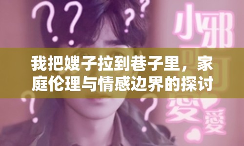 我把嫂子拉到巷子里，家庭倫理與情感邊界的探討
