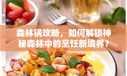 森林鍋攻略，如何解鎖神秘森林中的烹飪新境界？
