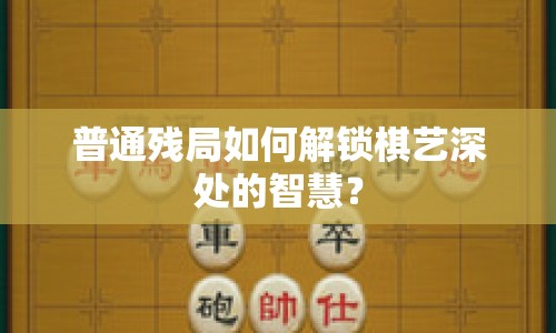 普通殘局如何解鎖棋藝深處的智慧？