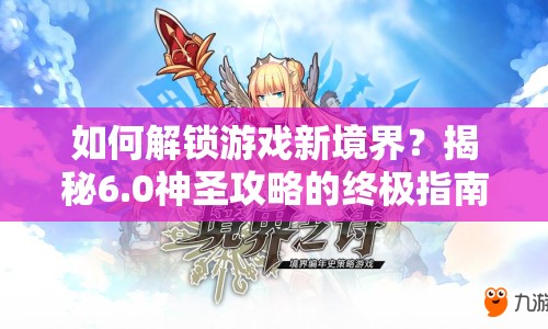 如何解鎖游戲新境界？揭秘6.0神圣攻略的終極指南！