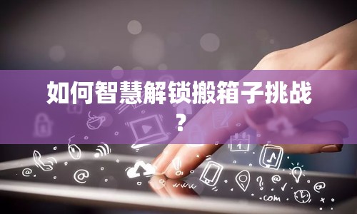 如何智慧解鎖搬箱子挑戰(zhàn)？