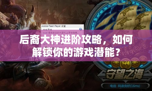 后裔大神進階攻略，如何解鎖你的游戲潛能？