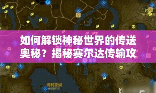 如何解鎖神秘世界的傳送奧秘？揭秘賽爾達傳輸攻略！