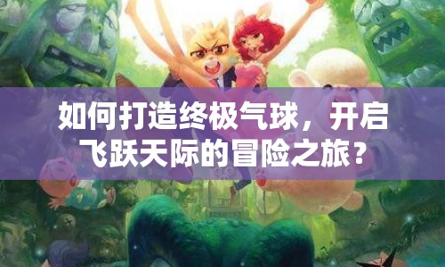 如何打造終極氣球，開啟飛躍天際的冒險之旅？
