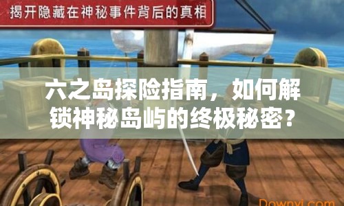 六之島探險(xiǎn)指南，如何解鎖神秘島嶼的終極秘密？