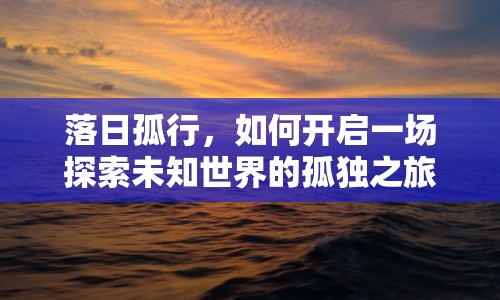落日孤行，如何開(kāi)啟一場(chǎng)探索未知世界的孤獨(dú)之旅？